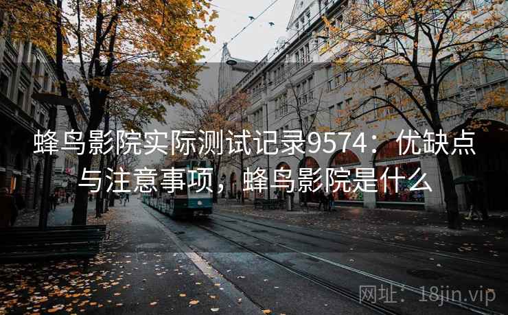 蜂鸟影院实际测试记录9574：优缺点与注意事项，蜂鸟影院是什么