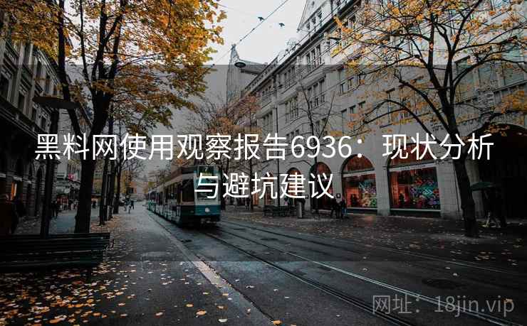 黑料网使用观察报告6936：现状分析与避坑建议