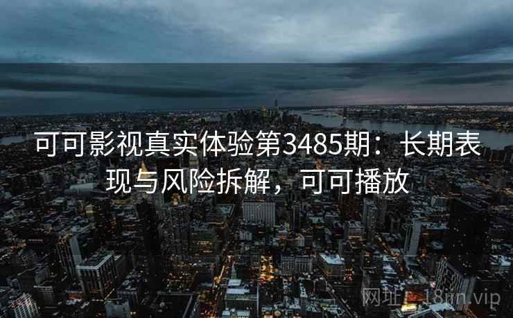 可可影视真实体验第3485期：长期表现与风险拆解，可可播放
