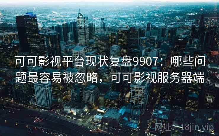 可可影视平台现状复盘9907：哪些问题最容易被忽略，可可影视服务器端