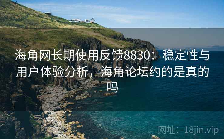 海角网长期使用反馈8830：稳定性与用户体验分析，海角论坛约的是真的吗