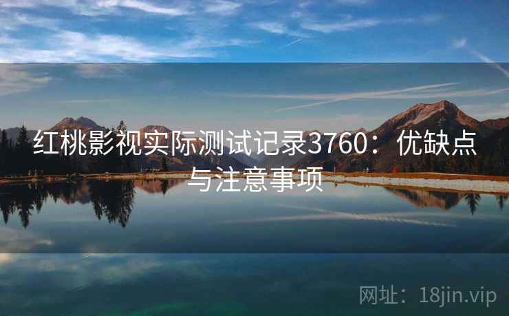 红桃影视实际测试记录3760：优缺点与注意事项