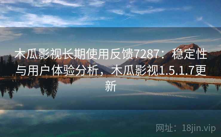 木瓜影视长期使用反馈7287：稳定性与用户体验分析，木瓜影视1.5.1.7更新