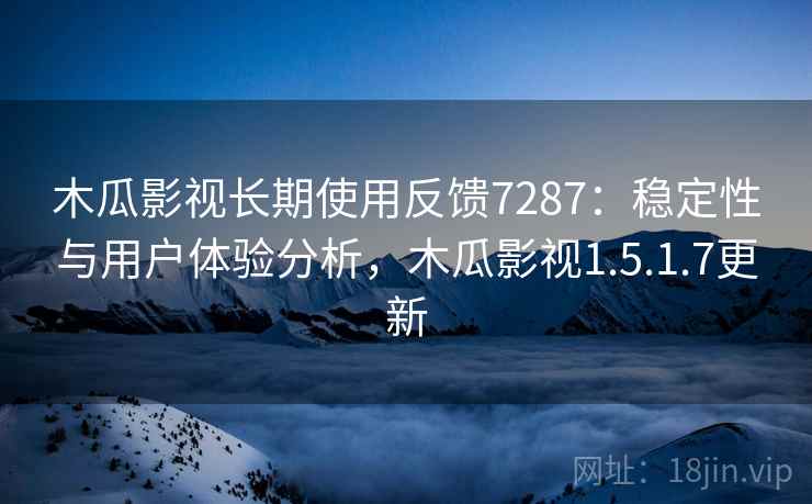 木瓜影视长期使用反馈7287：稳定性与用户体验分析，木瓜影视1.5.1.7更新