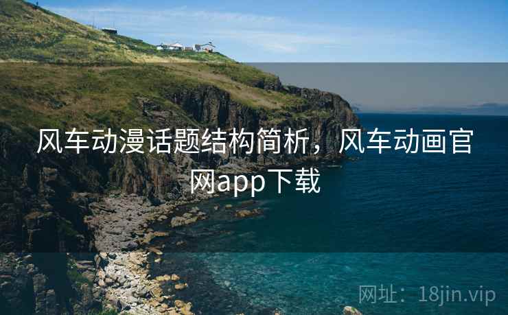 风车动漫话题结构简析，风车动画官网app下载