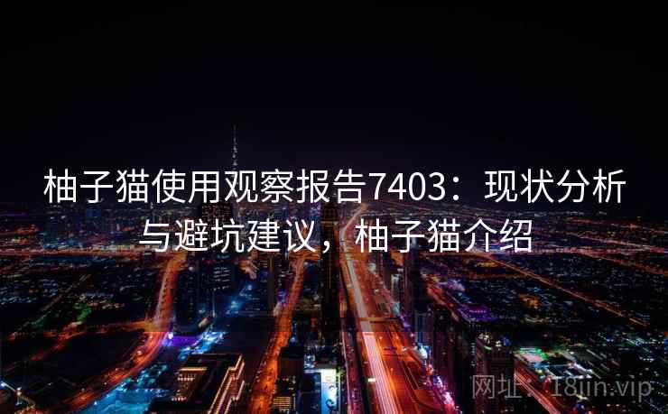 柚子猫使用观察报告7403：现状分析与避坑建议，柚子猫介绍
