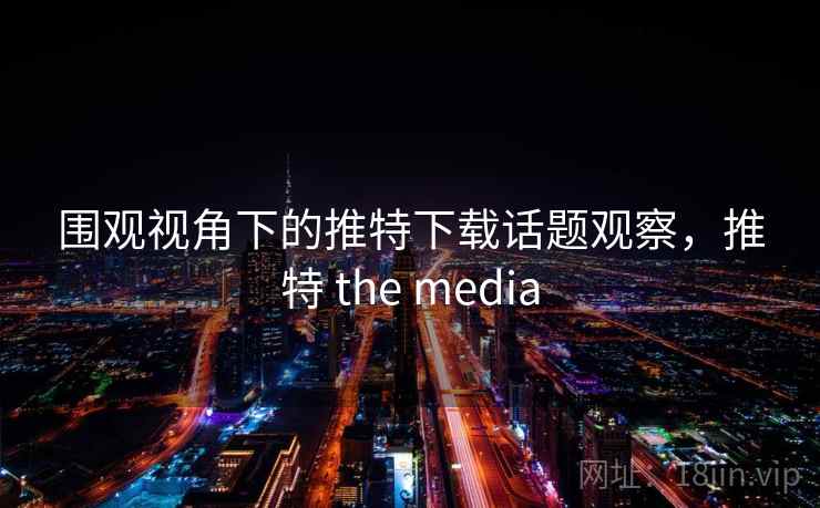 围观视角下的推特下载话题观察，推特 the media
