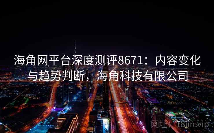 海角网平台深度测评8671：内容变化与趋势判断，海角科技有限公司