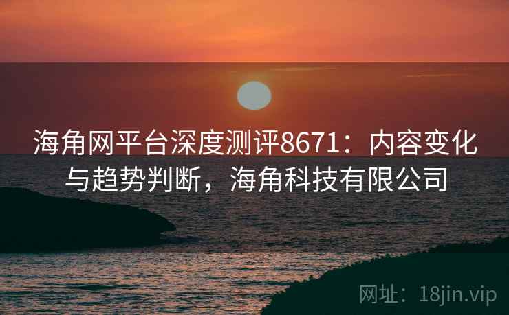海角网平台深度测评8671：内容变化与趋势判断，海角科技有限公司