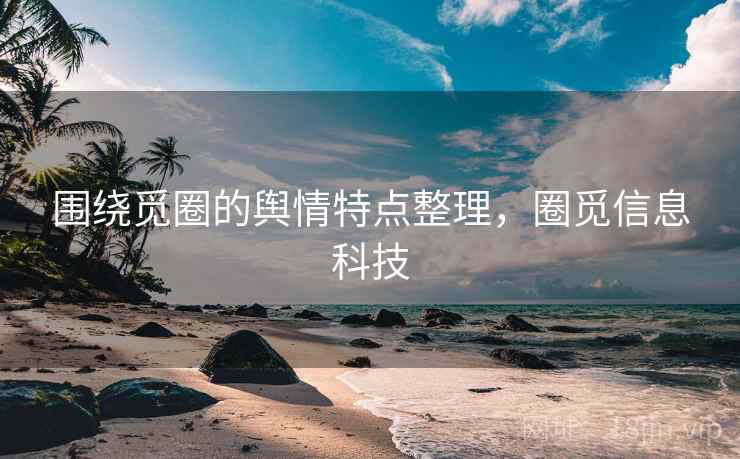围绕觅圈的舆情特点整理，圈觅信息科技