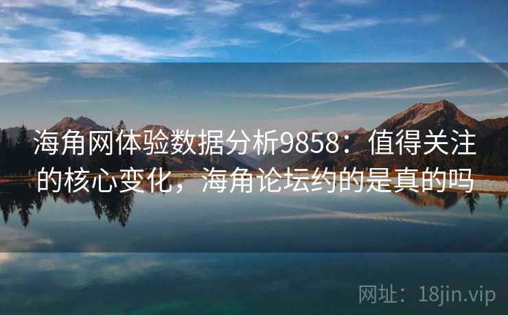 海角网体验数据分析9858：值得关注的核心变化，海角论坛约的是真的吗