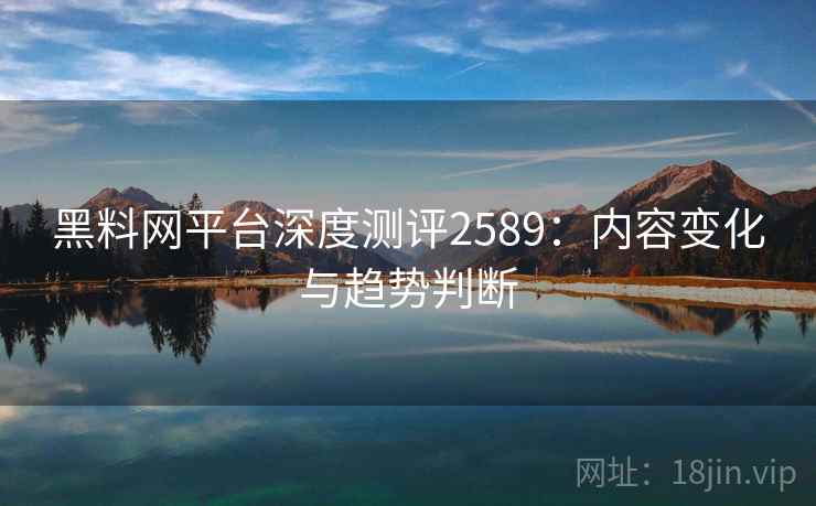 黑料网平台深度测评2589：内容变化与趋势判断
