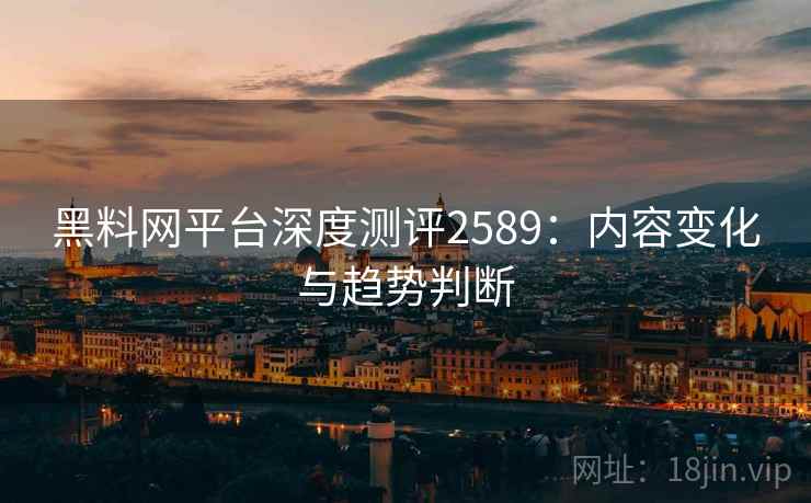 黑料网平台深度测评2589：内容变化与趋势判断