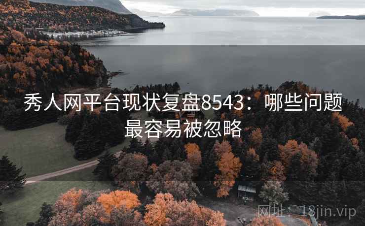 秀人网平台现状复盘8543：哪些问题最容易被忽略