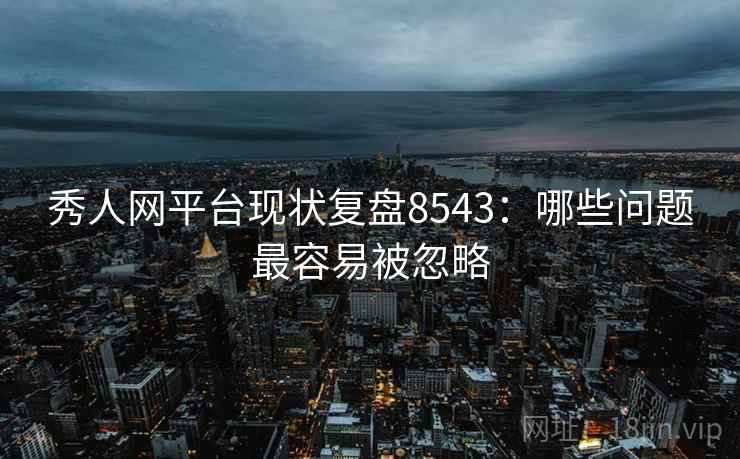 秀人网平台现状复盘8543：哪些问题最容易被忽略