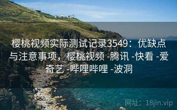 樱桃视频实际测试记录3549：优缺点与注意事项，樱桃视频 -腾讯 -快看 -爱奇艺 -哔哩哔哩 -波洞