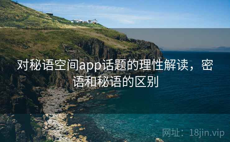 对秘语空间app话题的理性解读，密语和秘语的区别