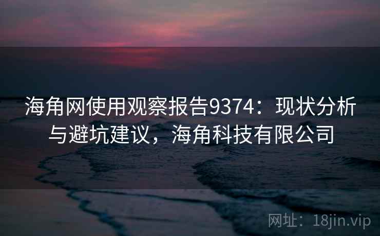 海角网使用观察报告9374：现状分析与避坑建议，海角科技有限公司
