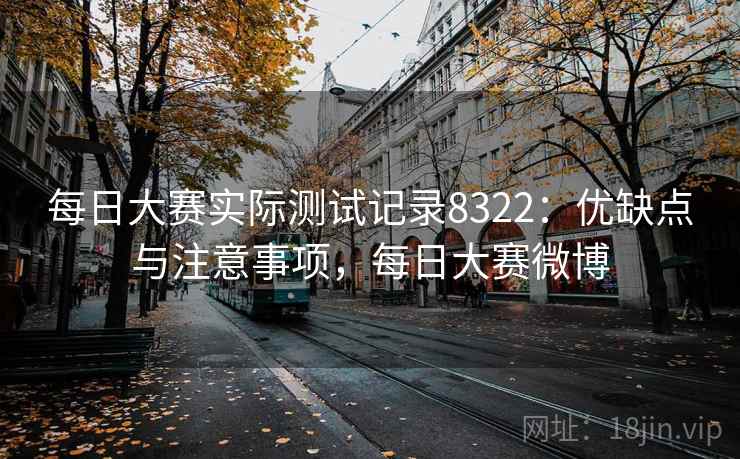 每日大赛实际测试记录8322：优缺点与注意事项，每日大赛微博