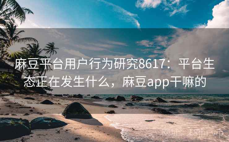 麻豆平台用户行为研究8617：平台生态正在发生什么，麻豆app干嘛的