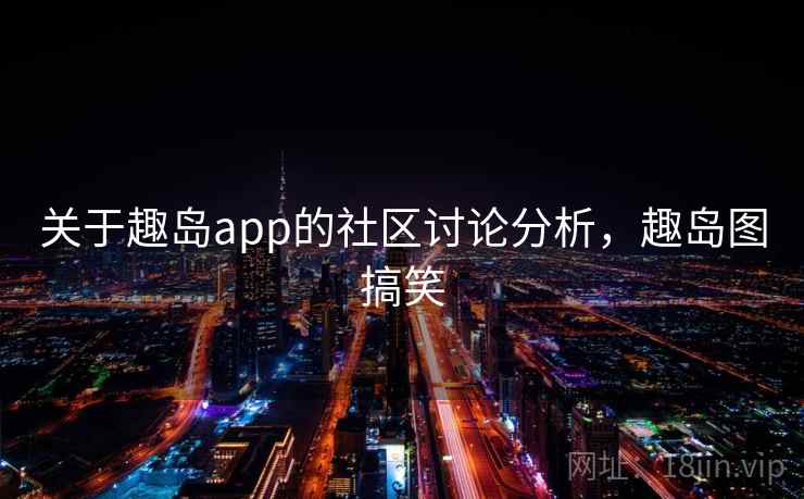 关于趣岛app的社区讨论分析，趣岛图搞笑