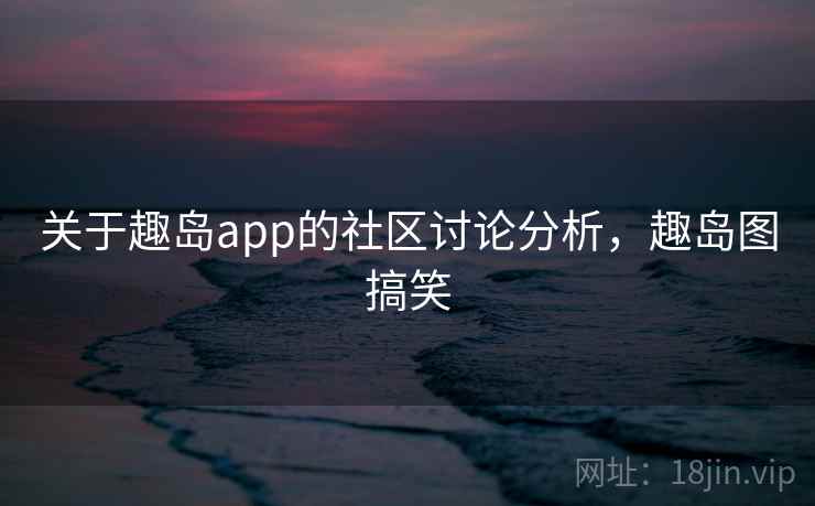 关于趣岛app的社区讨论分析，趣岛图搞笑