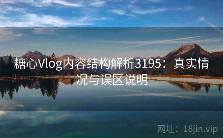 糖心Vlog内容结构解析3195：真实情况与误区说明