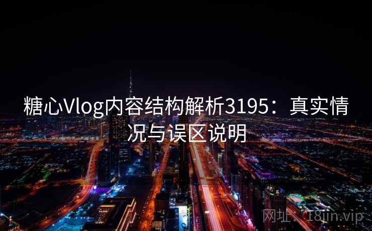 糖心Vlog内容结构解析3195：真实情况与误区说明