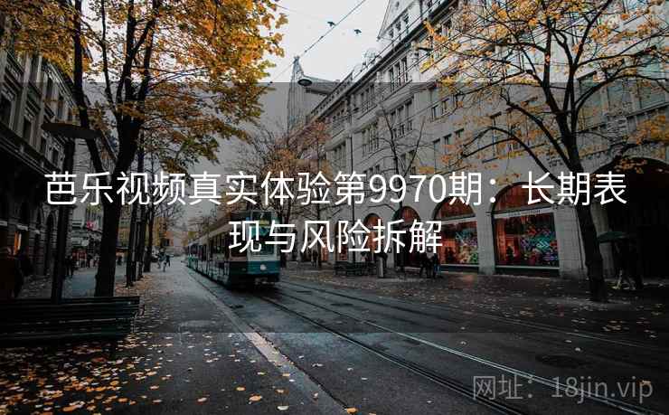 芭乐视频真实体验第9970期：长期表现与风险拆解