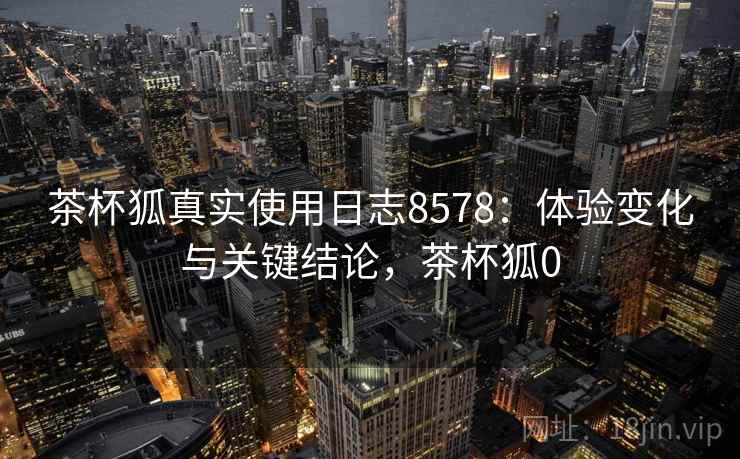 茶杯狐真实使用日志8578:体验变化与关键结论,茶杯狐0 茶杯狐真实使用日志8578:体验变化与关键结论,茶杯狐0