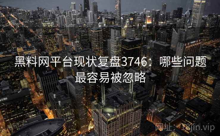 黑料网平台现状复盘3746：哪些问题最容易被忽略