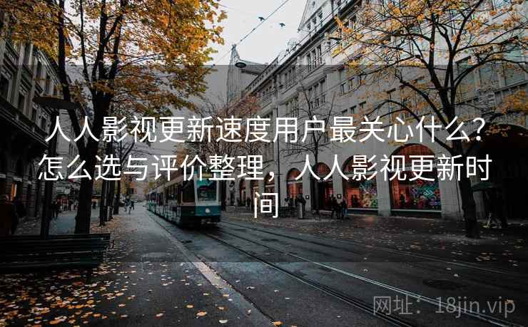 人人影视更新速度用户最关心什么?怎么选与评价整理,人人影视更新时间 人人影视更新速度用户最关心什么?怎么选与评价整理,人人影视更新时间