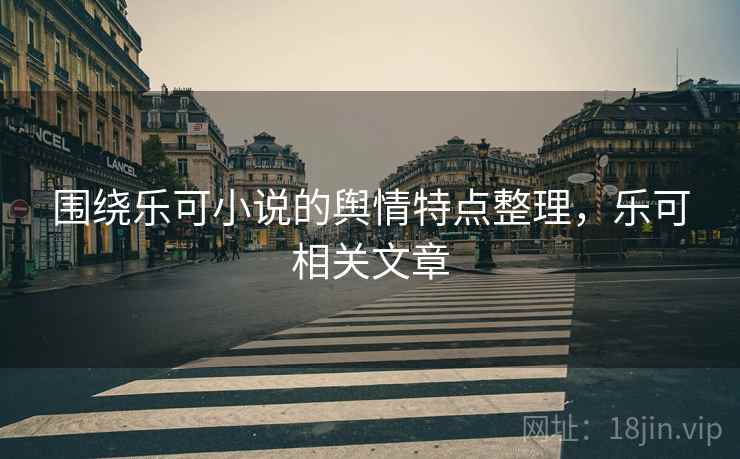 围绕乐可小说的舆情特点整理，乐可相关文章