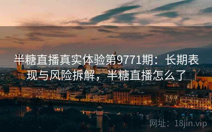 半糖直播真实体验第9771期：长期表现与风险拆解，半糖直播怎么了