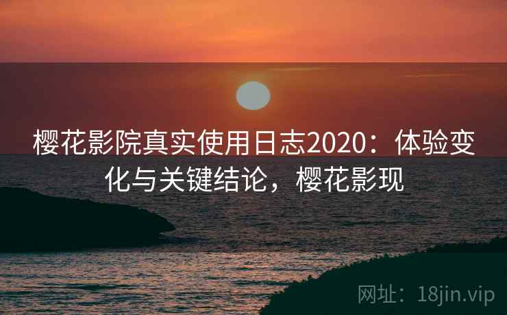 樱花影院真实使用日志2020:体验变化与关键结论,樱花影现 樱花影院真实使用日志2020:体验变化与关键结论,樱花影现