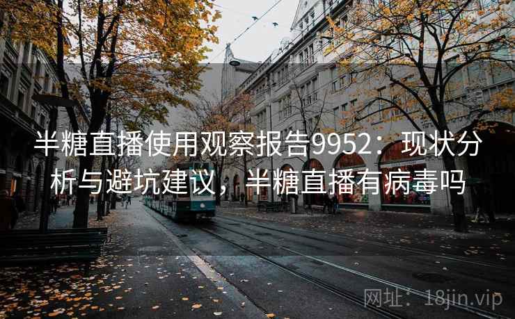 半糖直播使用观察报告9952:现状分析与避坑建议,半糖直播有病毒吗 半糖直播使用观察报告9952:现状分析与避坑建议,半糖直播有病毒吗