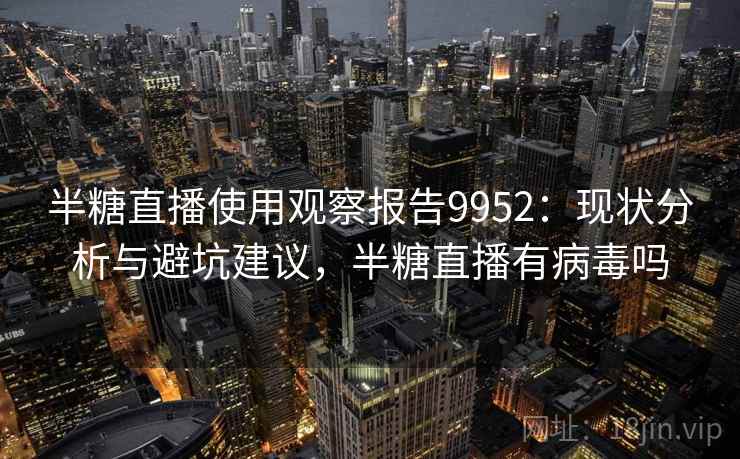 半糖直播使用观察报告9952:现状分析与避坑建议,半糖直播有病毒吗 半糖直播使用观察报告9952:现状分析与避坑建议,半糖直播有病毒吗