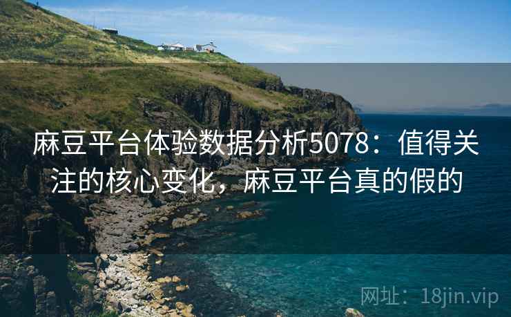 麻豆平台体验数据分析5078：值得关注的核心变化，麻豆平台真的假的