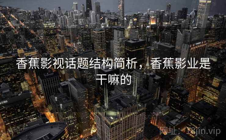 香蕉影视话题结构简析，香蕉影业是干嘛的