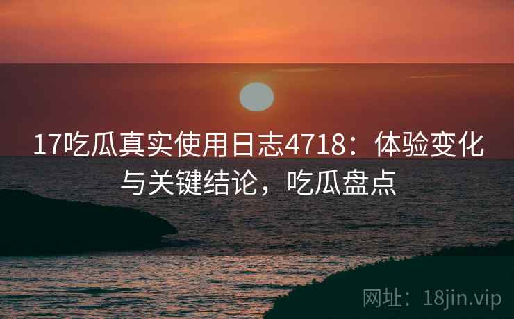 17吃瓜真实使用日志4718:体验变化与关键结论,吃瓜盘点 17吃瓜真实使用日志4718:体验变化与关键结论,吃瓜盘点