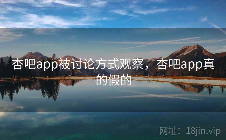 杏吧app被讨论方式观察,杏吧app真的假的 杏吧app被讨论方式观察,杏吧app真的假的
