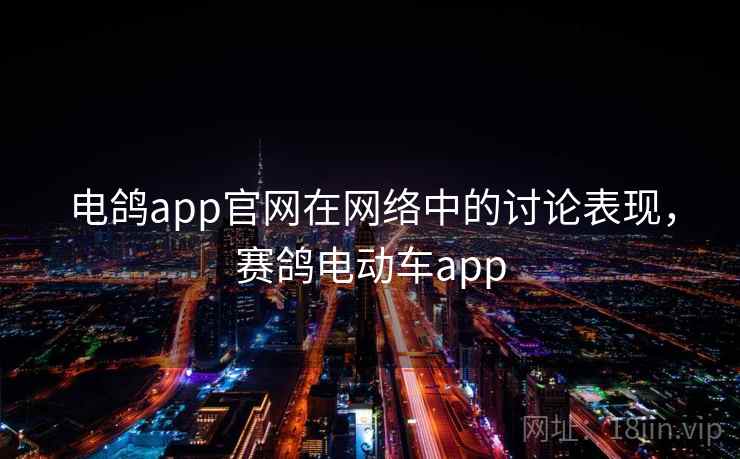 电鸽app官网在网络中的讨论表现,赛鸽电动车app 电鸽app官网在网络中的讨论表现,赛鸽电动车app