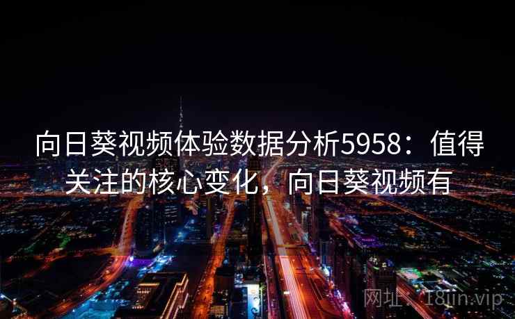 向日葵视频体验数据分析5958:值得关注的核心变化,向日葵视频有 向日葵视频体验数据分析5958:值得关注的核心变化,向日葵视频有