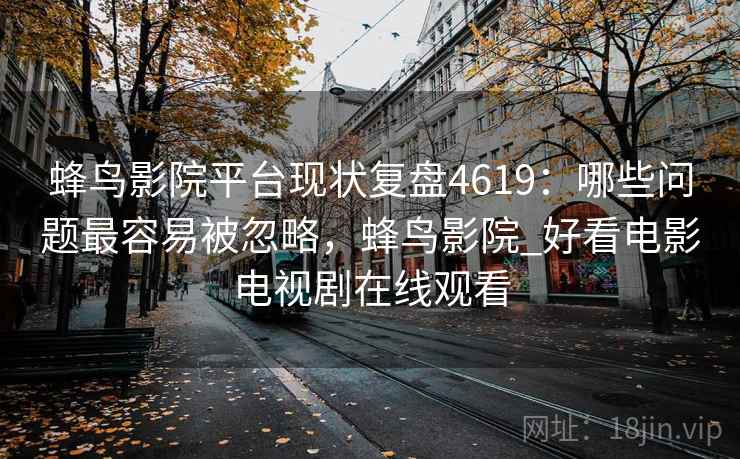 蜂鸟影院平台现状复盘4619：哪些问题最容易被忽略，蜂鸟影院_好看电影电视剧在线观看