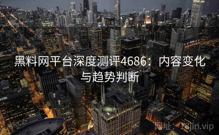 黑料网平台深度测评4686：内容变化与趋势判断