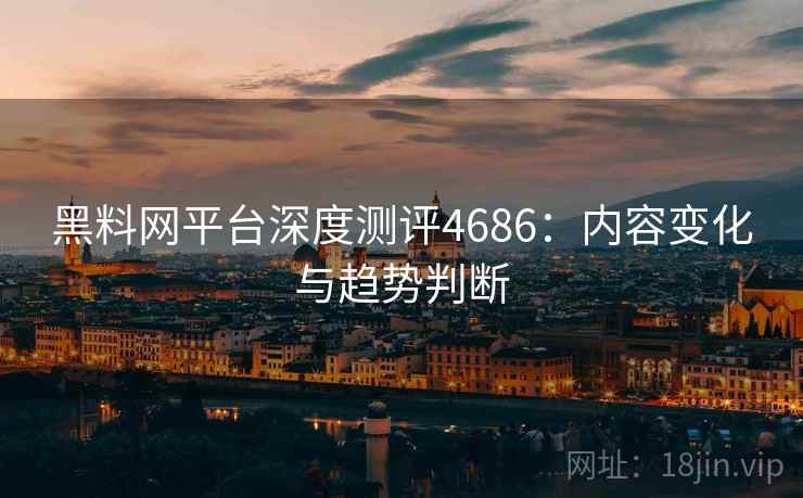 黑料网平台深度测评4686：内容变化与趋势判断