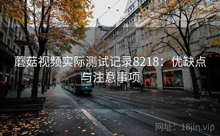 蘑菇视频实际测试记录8218：优缺点与注意事项