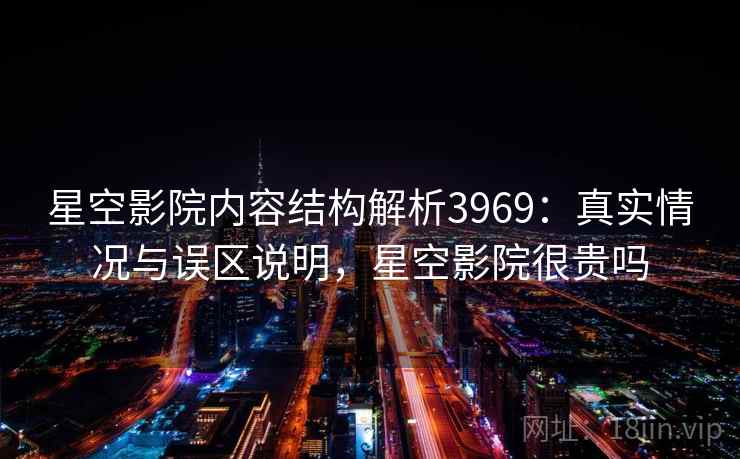 星空影院内容结构解析3969：真实情况与误区说明，星空影院很贵吗