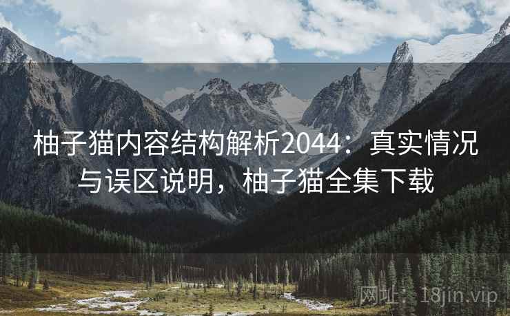 柚子猫内容结构解析2044：真实情况与误区说明，柚子猫全集下载
