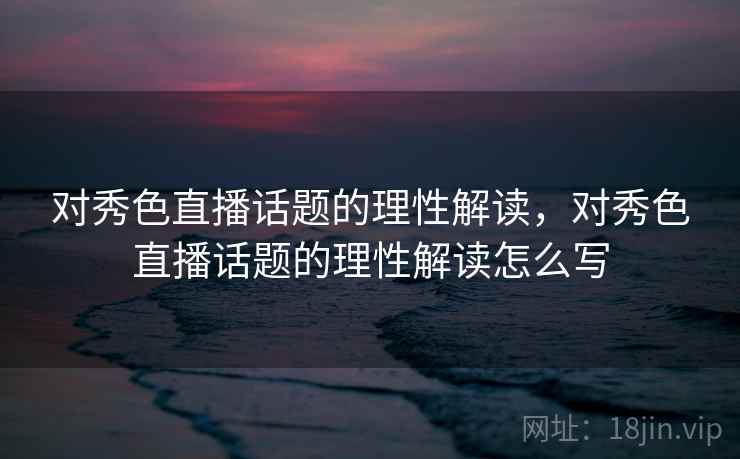 对秀色直播话题的理性解读，对秀色直播话题的理性解读怎么写